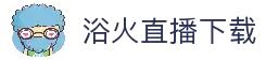 浴火直播下载_浴火直播最新版下载_浴火直播app下载